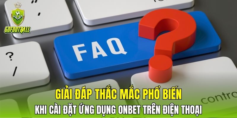 Giải đáp thắc mắc phổ biến khi cài đặt ứng dụng ONBET trên điện thoại