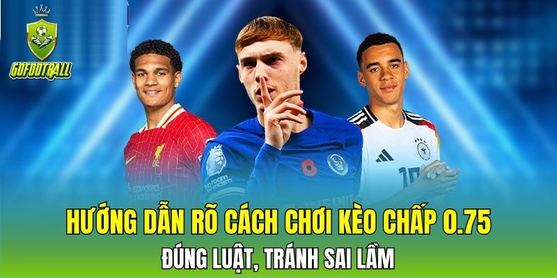 Hướng dẫn rõ cách chơi kèo chấp 0.75 đúng luật, tránh sai lầm