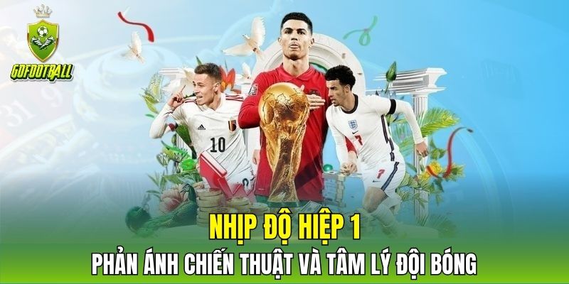 Nhịp độ hiệp 1 phản ánh chiến thuật và tâm lý đội bóng